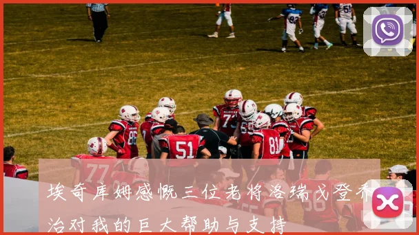 埃奇库姆感慨三位老将洛瑞戈登乔治对我的巨大帮助与支持