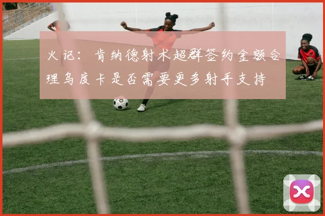 火记：肯纳德射术超群签约金额合理乌度卡是否需要更多射手支持