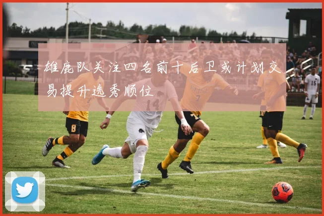 雄鹿队关注四名前十后卫或计划交易提升选秀顺位