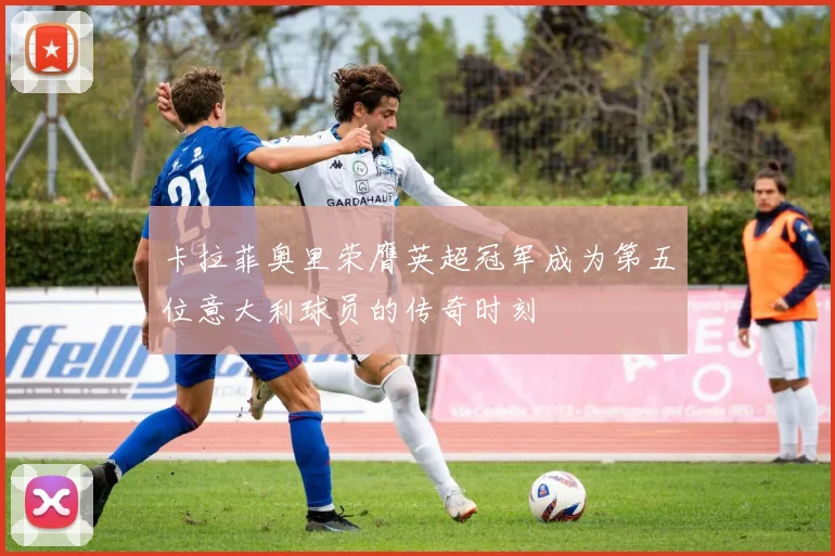 卡拉菲奥里荣膺英超冠军成为第五位意大利球员的传奇时刻
