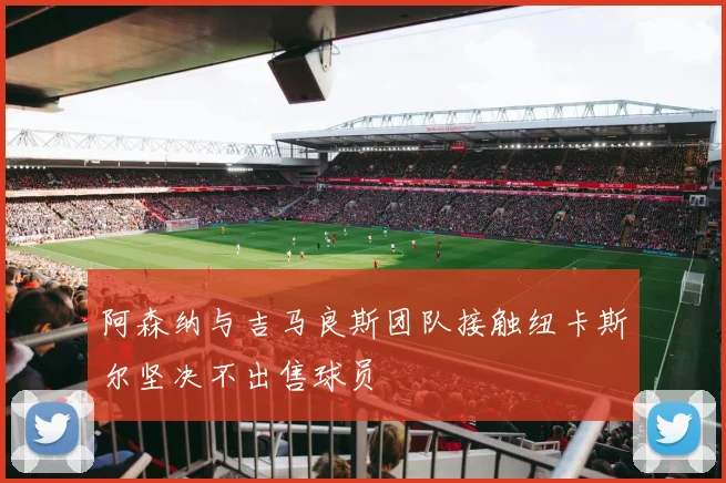 阿森纳与吉马良斯团队接触纽卡斯尔坚决不出售球员