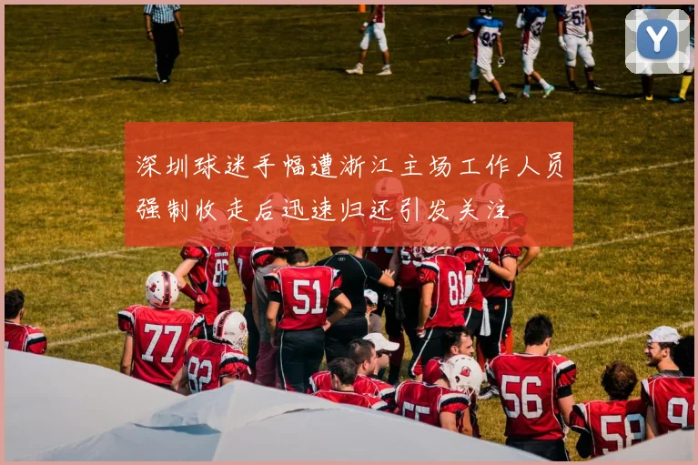 深圳球迷手幅遭浙江主场工作人员强制收走后迅速归还引发关注