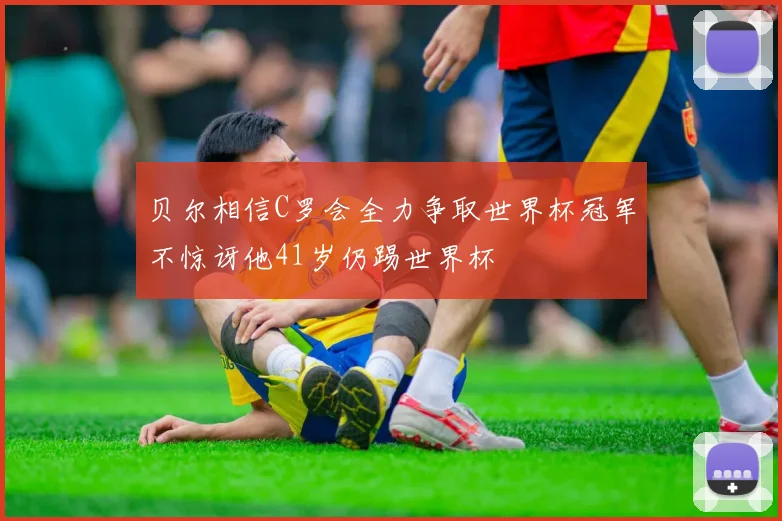 贝尔相信C罗会全力争取世界杯冠军不惊讶他41岁仍踢世界杯