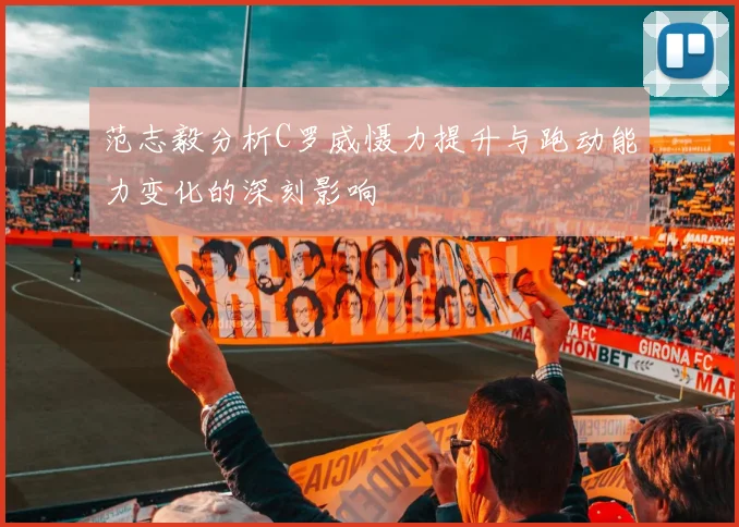 范志毅分析C罗威慑力提升与跑动能力变化的深刻影响