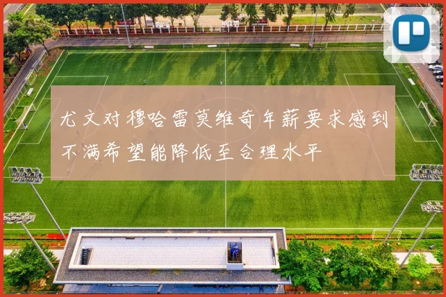 尤文对穆哈雷莫维奇年薪要求感到不满希望能降低至合理水平