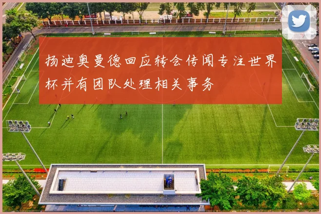 扬迪奥曼德回应转会传闻专注世界杯并有团队处理相关事务